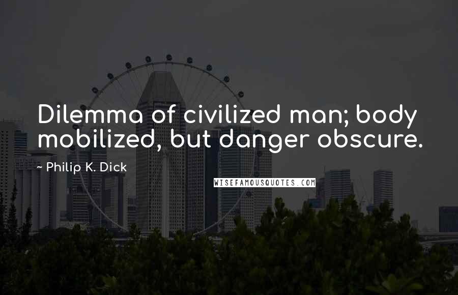 Philip K. Dick Quotes: Dilemma of civilized man; body mobilized, but danger obscure.