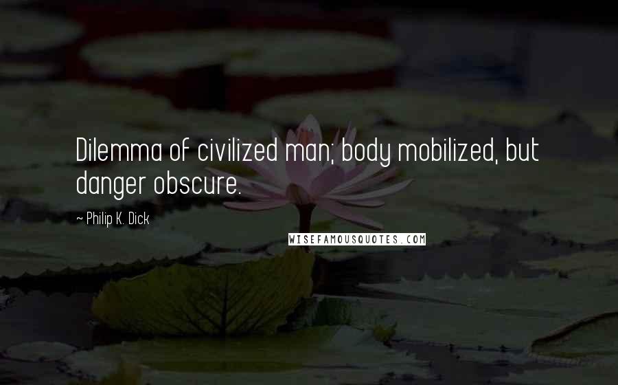 Philip K. Dick Quotes: Dilemma of civilized man; body mobilized, but danger obscure.