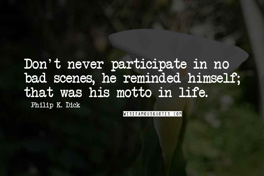 Philip K. Dick Quotes: Don't never participate in no bad scenes, he reminded himself; that was his motto in life.