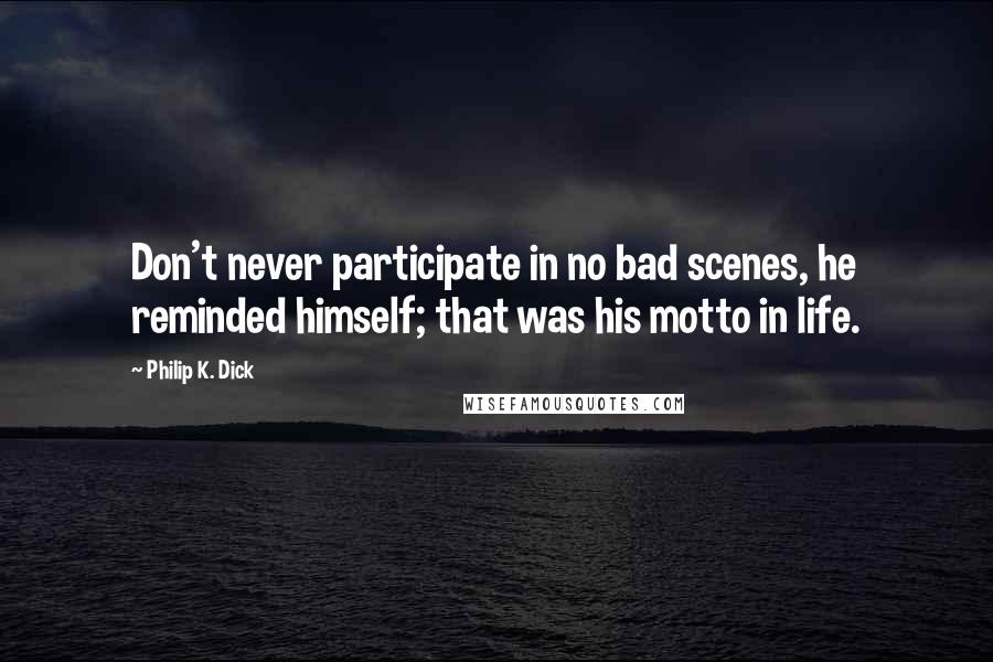 Philip K. Dick Quotes: Don't never participate in no bad scenes, he reminded himself; that was his motto in life.