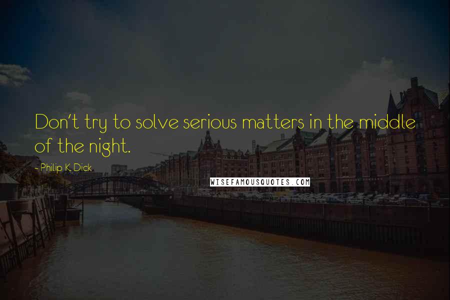 Philip K. Dick Quotes: Don't try to solve serious matters in the middle of the night.