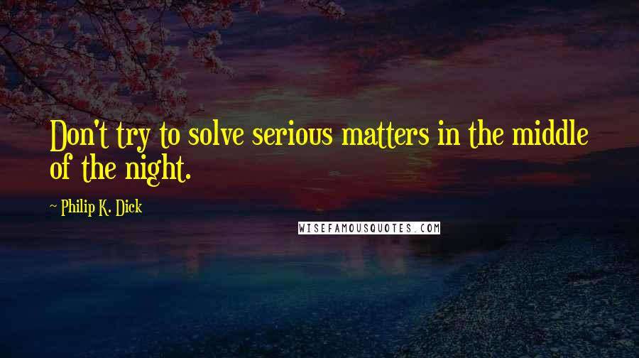 Philip K. Dick Quotes: Don't try to solve serious matters in the middle of the night.