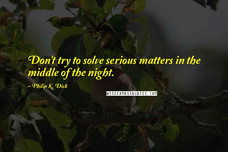 Philip K. Dick Quotes: Don't try to solve serious matters in the middle of the night.