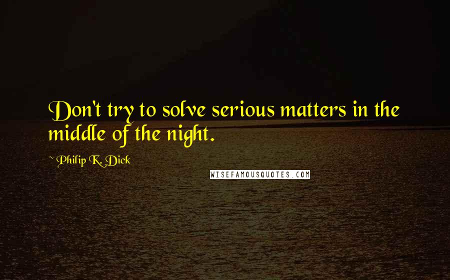 Philip K. Dick Quotes: Don't try to solve serious matters in the middle of the night.