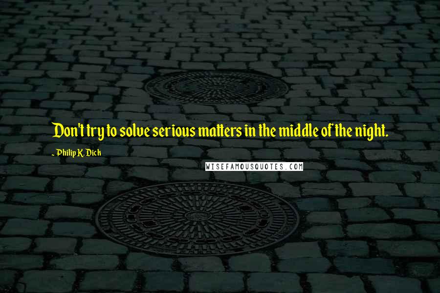 Philip K. Dick Quotes: Don't try to solve serious matters in the middle of the night.