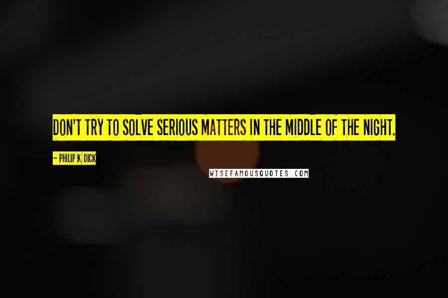 Philip K. Dick Quotes: Don't try to solve serious matters in the middle of the night.