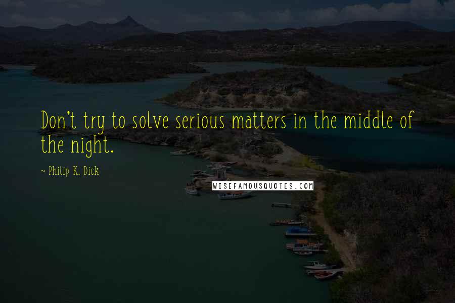 Philip K. Dick Quotes: Don't try to solve serious matters in the middle of the night.