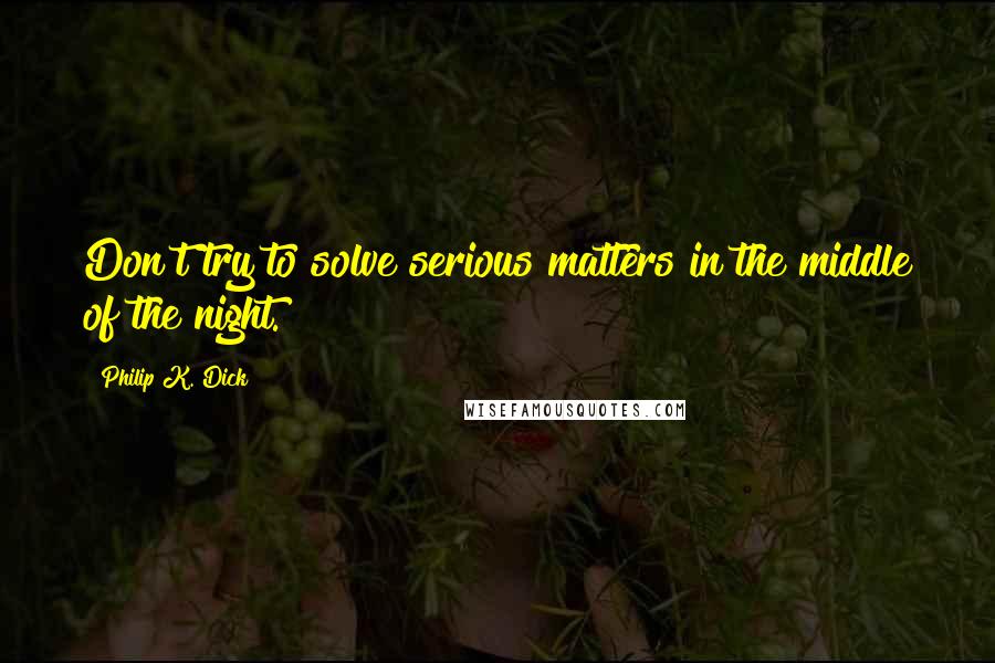 Philip K. Dick Quotes: Don't try to solve serious matters in the middle of the night.