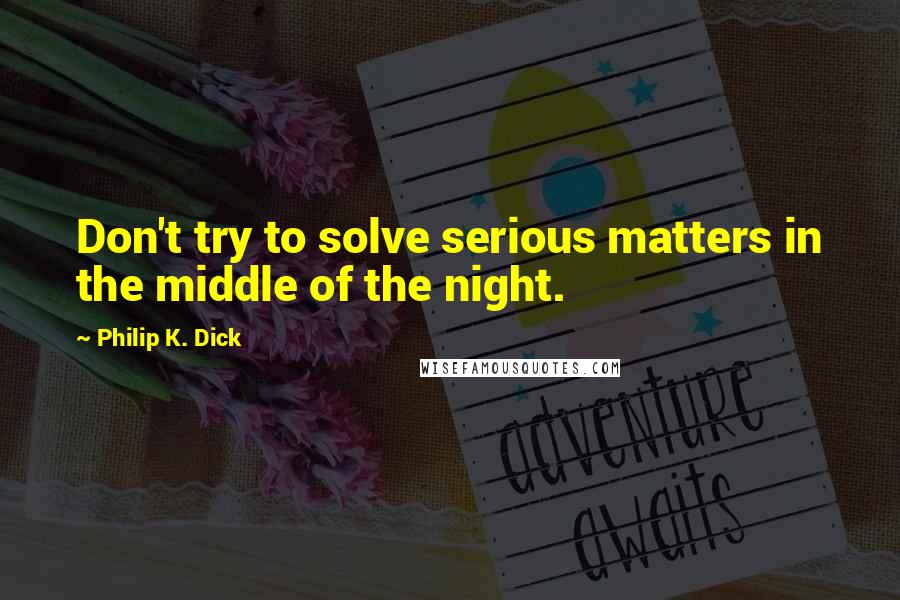 Philip K. Dick Quotes: Don't try to solve serious matters in the middle of the night.