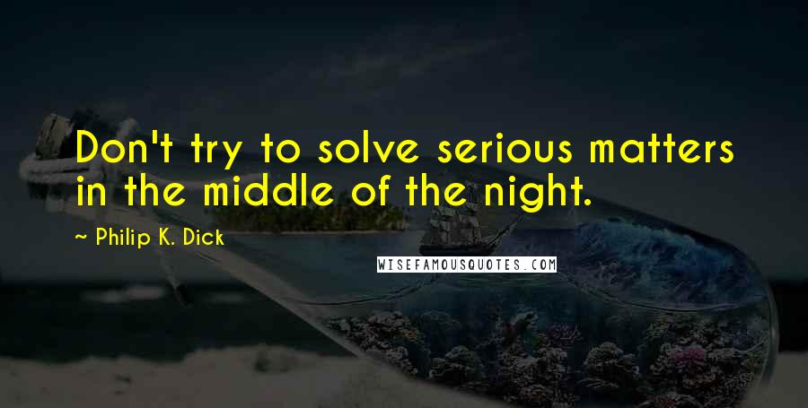 Philip K. Dick Quotes: Don't try to solve serious matters in the middle of the night.