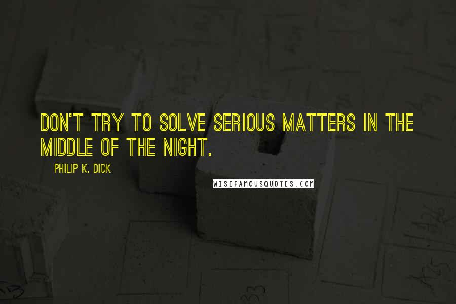 Philip K. Dick Quotes: Don't try to solve serious matters in the middle of the night.