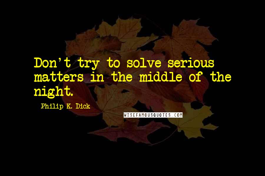 Philip K. Dick Quotes: Don't try to solve serious matters in the middle of the night.