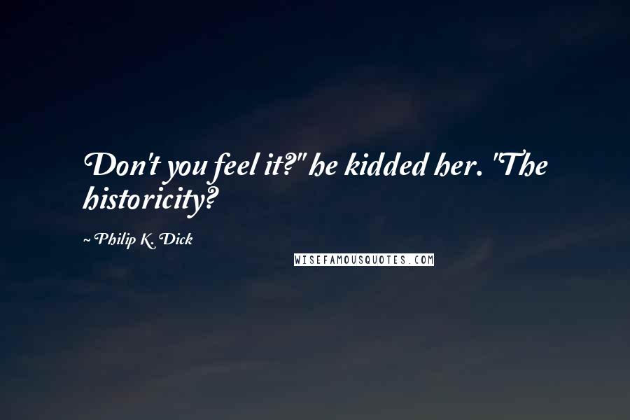 Philip K. Dick Quotes: Don't you feel it?" he kidded her. "The historicity?