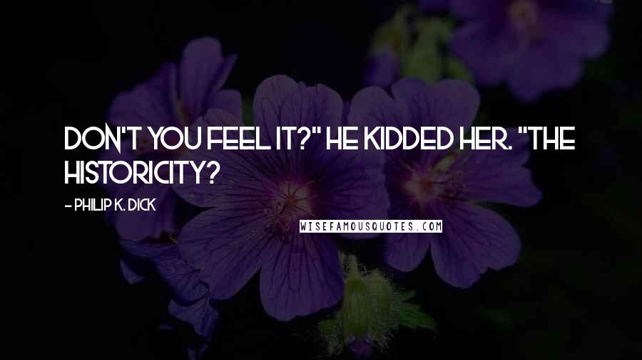 Philip K. Dick Quotes: Don't you feel it?" he kidded her. "The historicity?