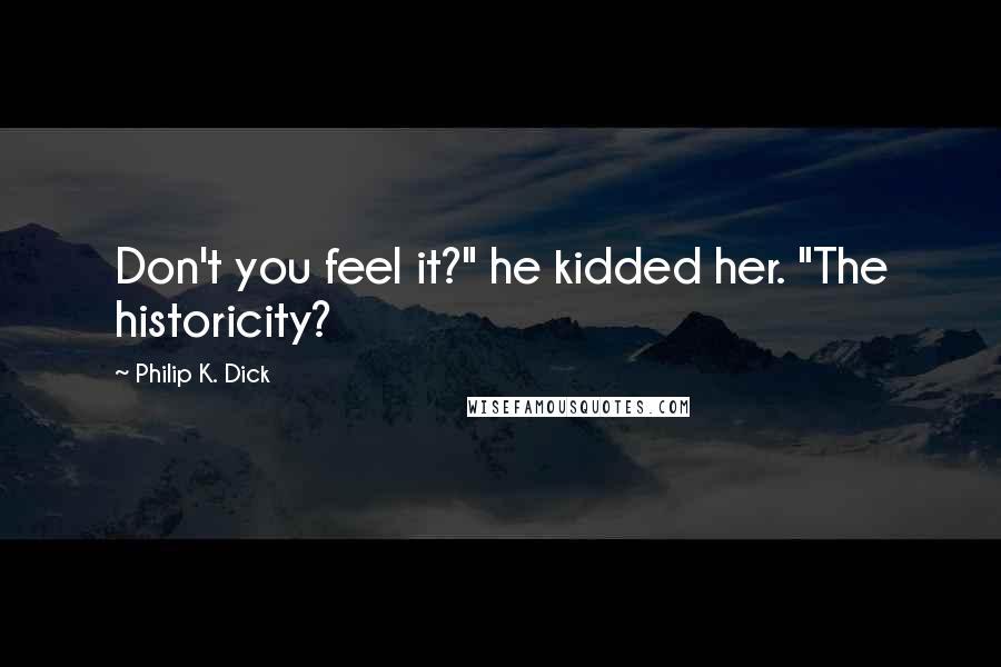 Philip K. Dick Quotes: Don't you feel it?" he kidded her. "The historicity?