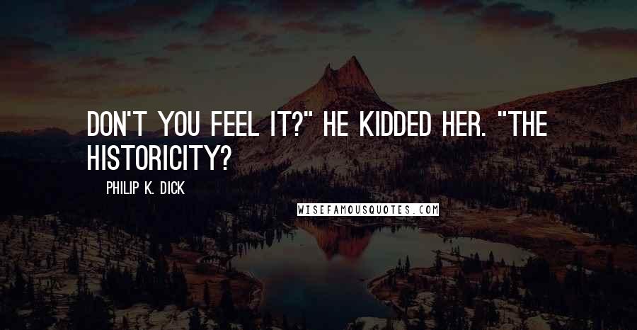 Philip K. Dick Quotes: Don't you feel it?" he kidded her. "The historicity?