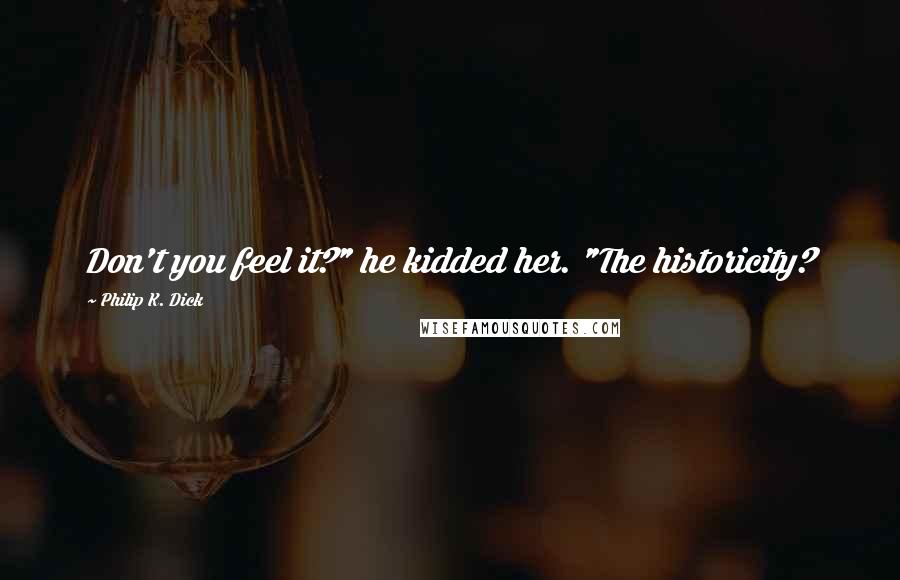 Philip K. Dick Quotes: Don't you feel it?" he kidded her. "The historicity?