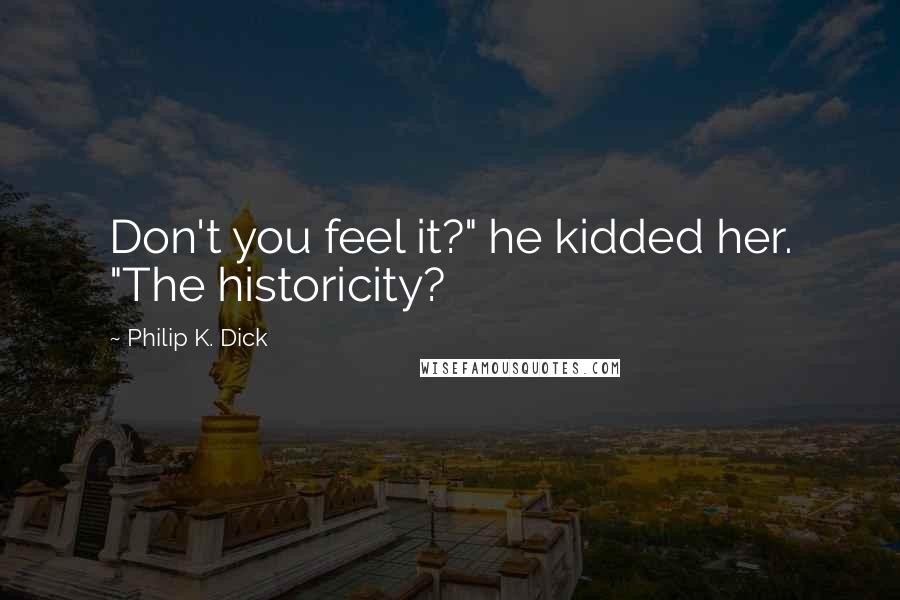 Philip K. Dick Quotes: Don't you feel it?" he kidded her. "The historicity?