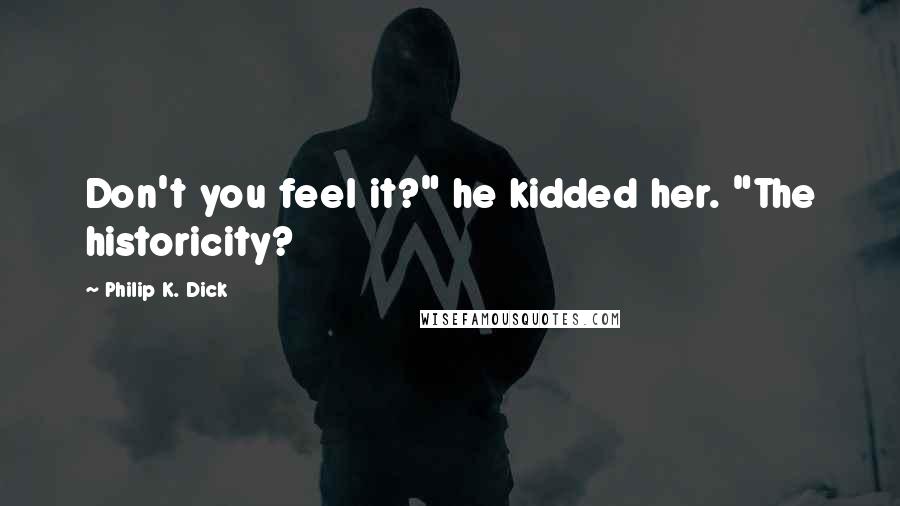 Philip K. Dick Quotes: Don't you feel it?" he kidded her. "The historicity?