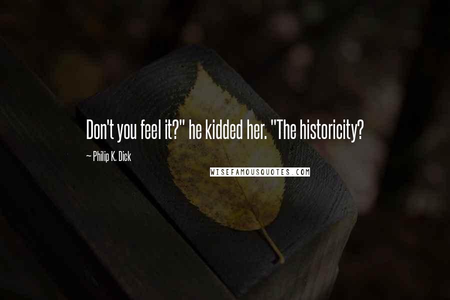 Philip K. Dick Quotes: Don't you feel it?" he kidded her. "The historicity?