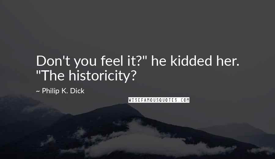 Philip K. Dick Quotes: Don't you feel it?" he kidded her. "The historicity?