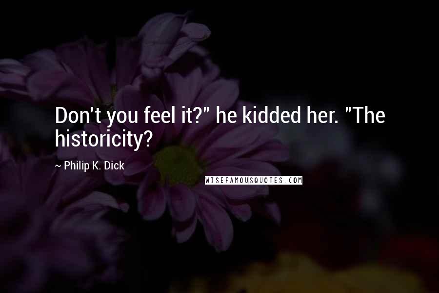 Philip K. Dick Quotes: Don't you feel it?" he kidded her. "The historicity?