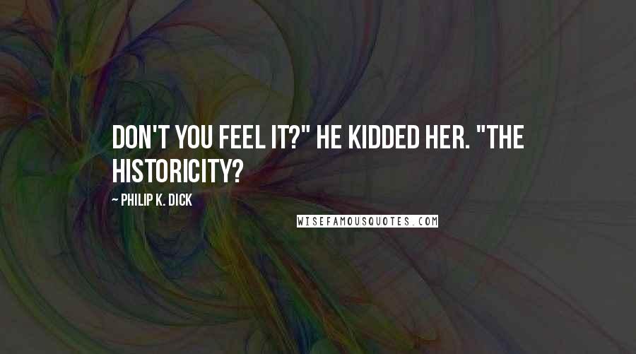 Philip K. Dick Quotes: Don't you feel it?" he kidded her. "The historicity?