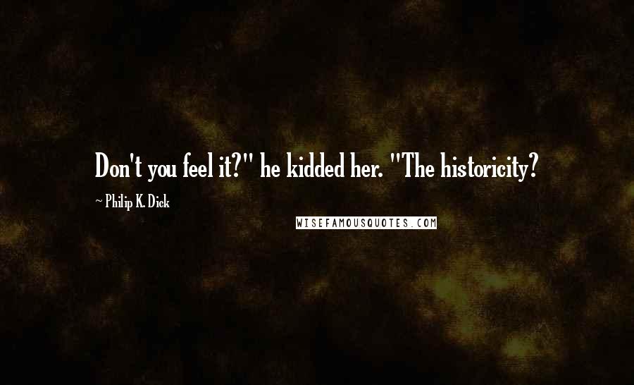 Philip K. Dick Quotes: Don't you feel it?" he kidded her. "The historicity?