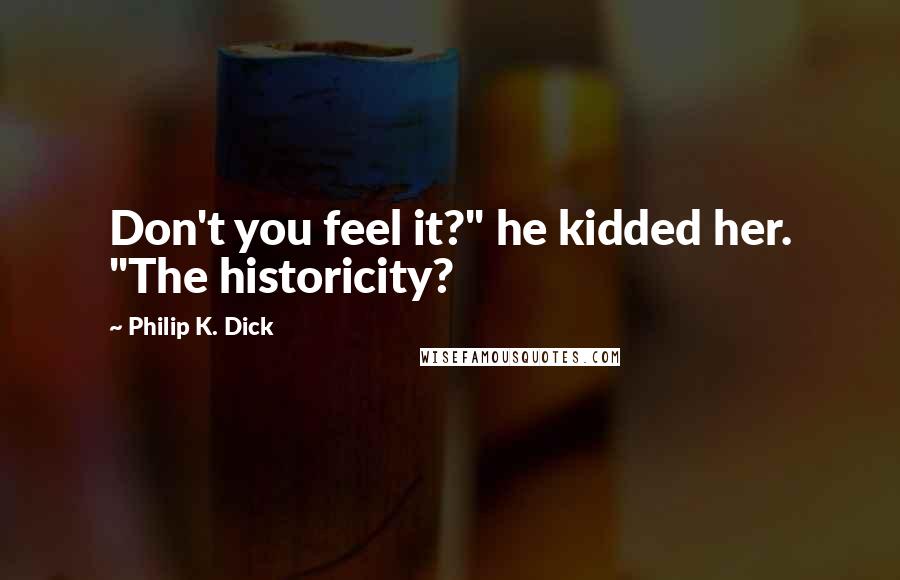Philip K. Dick Quotes: Don't you feel it?" he kidded her. "The historicity?