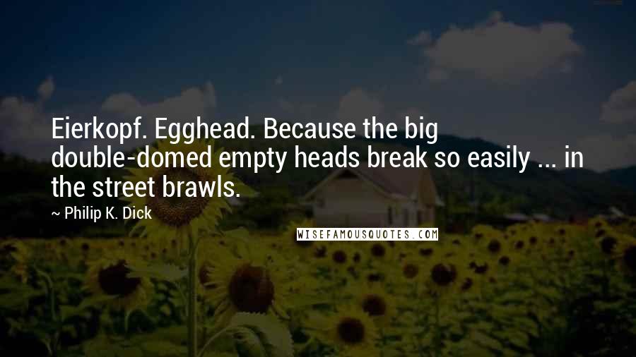 Philip K. Dick Quotes: Eierkopf. Egghead. Because the big double-domed empty heads break so easily ... in the street brawls.
