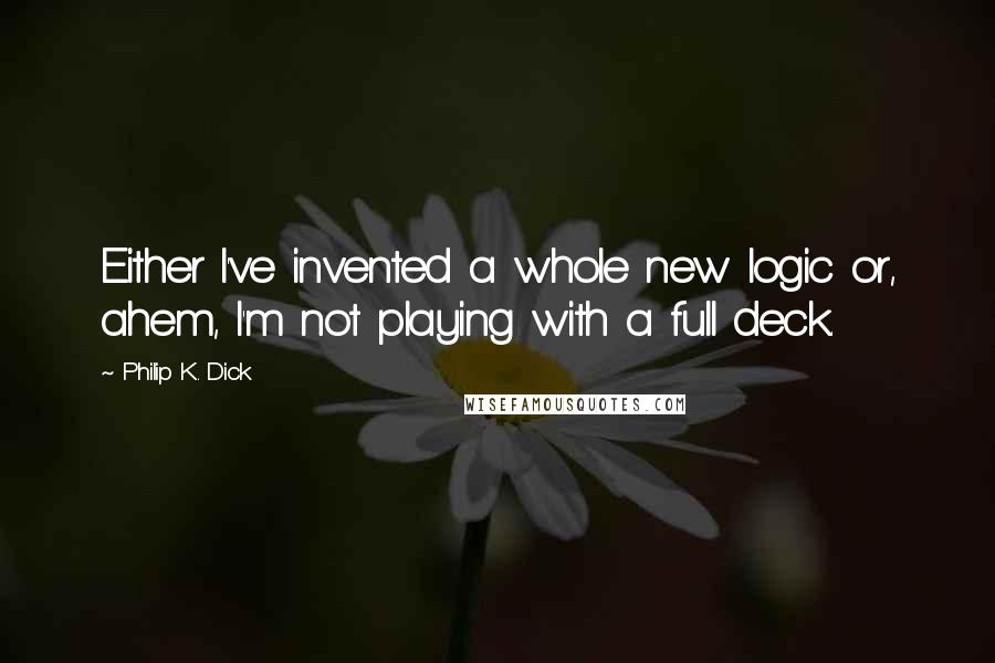 Philip K. Dick Quotes: Either I've invented a whole new logic or, ahem, I'm not playing with a full deck.