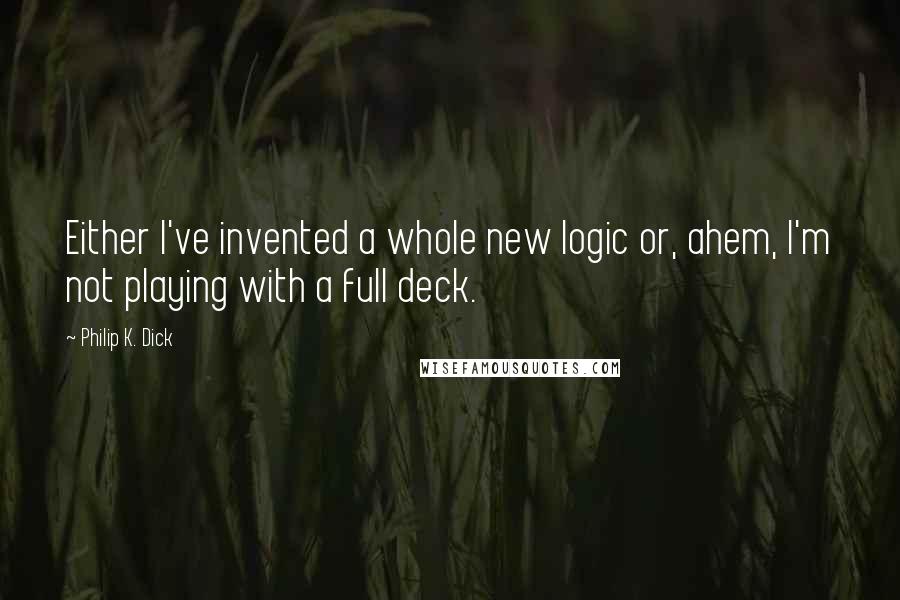 Philip K. Dick Quotes: Either I've invented a whole new logic or, ahem, I'm not playing with a full deck.