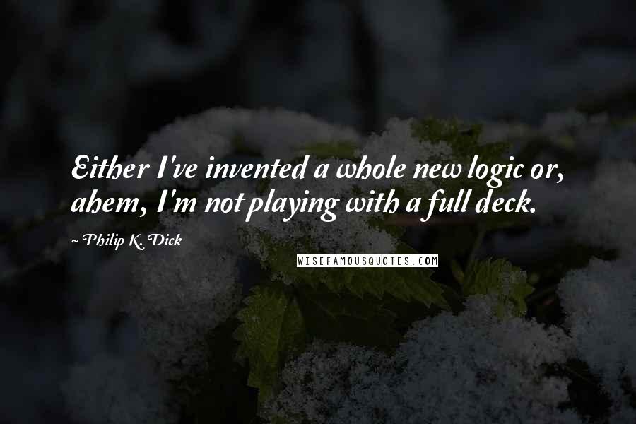 Philip K. Dick Quotes: Either I've invented a whole new logic or, ahem, I'm not playing with a full deck.