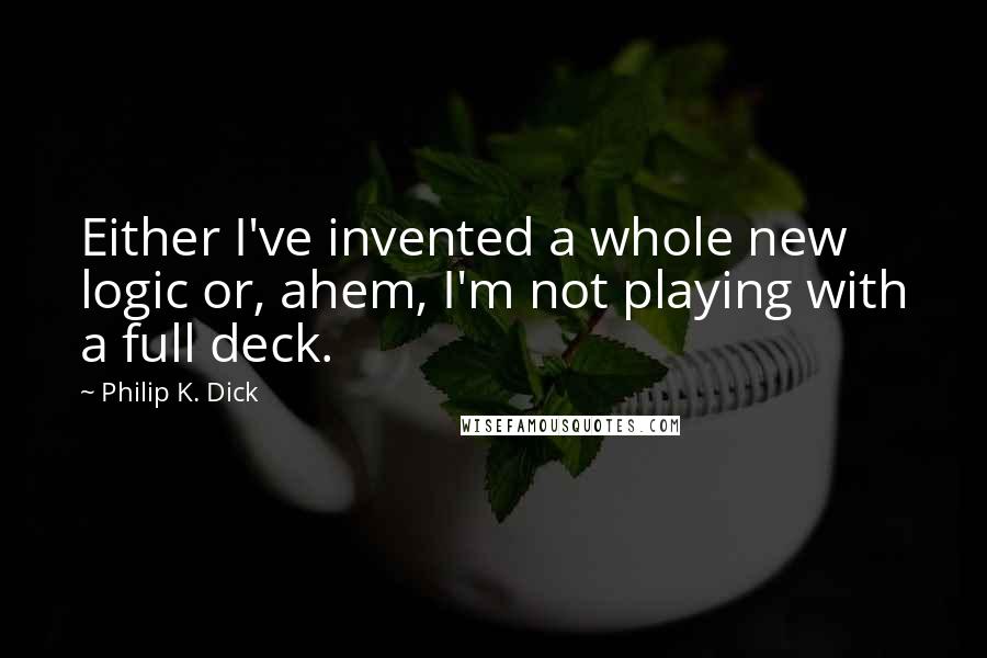 Philip K. Dick Quotes: Either I've invented a whole new logic or, ahem, I'm not playing with a full deck.