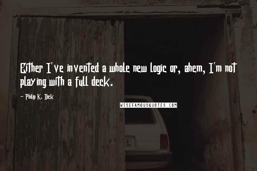 Philip K. Dick Quotes: Either I've invented a whole new logic or, ahem, I'm not playing with a full deck.