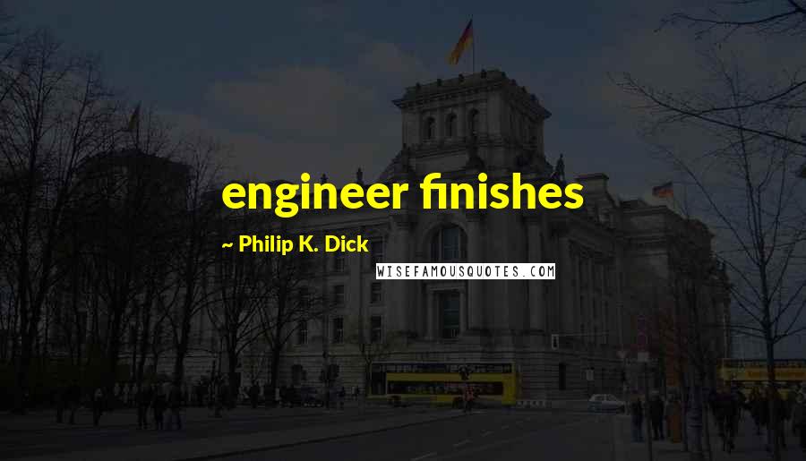 Philip K. Dick Quotes: engineer finishes