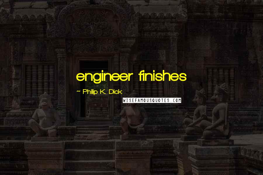Philip K. Dick Quotes: engineer finishes