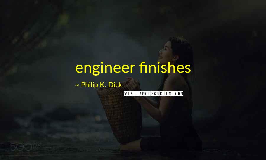 Philip K. Dick Quotes: engineer finishes