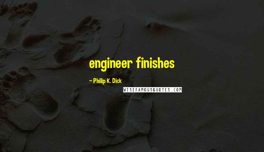 Philip K. Dick Quotes: engineer finishes