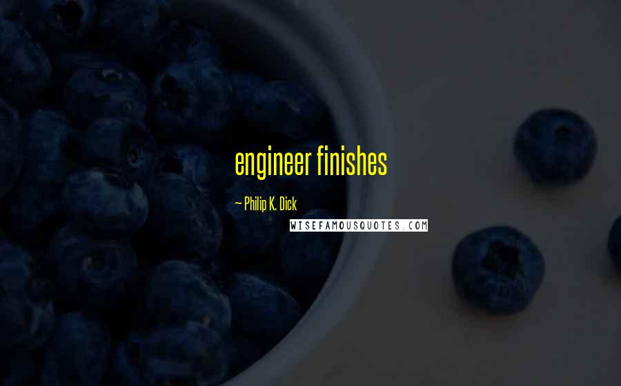 Philip K. Dick Quotes: engineer finishes