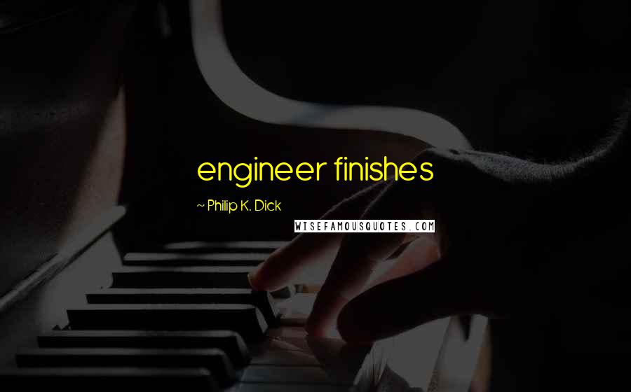 Philip K. Dick Quotes: engineer finishes