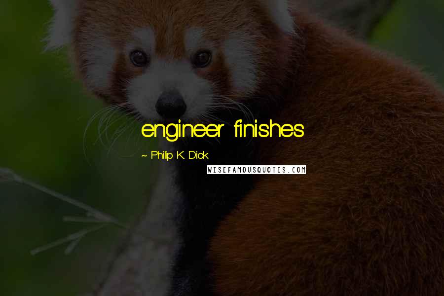 Philip K. Dick Quotes: engineer finishes