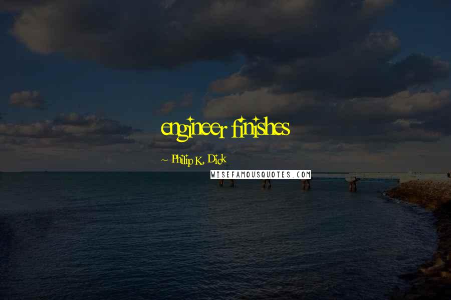 Philip K. Dick Quotes: engineer finishes