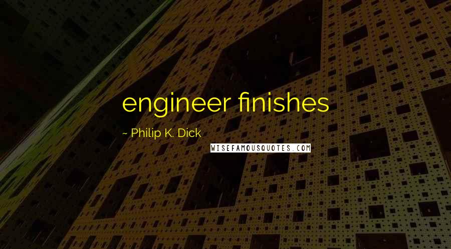 Philip K. Dick Quotes: engineer finishes