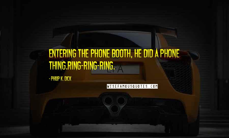 Philip K. Dick Quotes: Entering the phone booth, he did a phone thing.Ring-ring-ring.