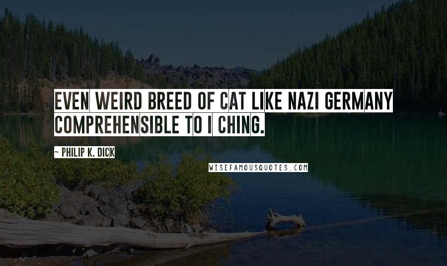 Philip K. Dick Quotes: Even weird breed of cat like Nazi Germany comprehensible to I Ching.