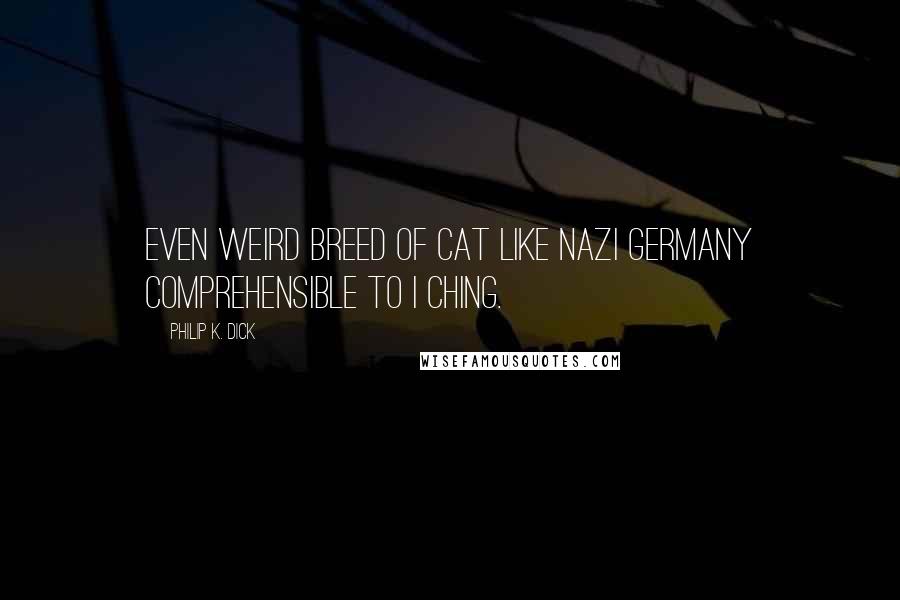 Philip K. Dick Quotes: Even weird breed of cat like Nazi Germany comprehensible to I Ching.