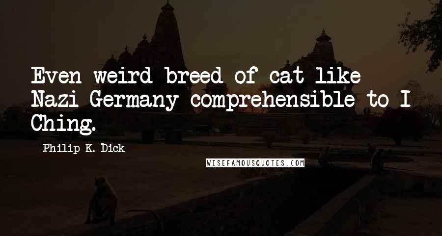 Philip K. Dick Quotes: Even weird breed of cat like Nazi Germany comprehensible to I Ching.