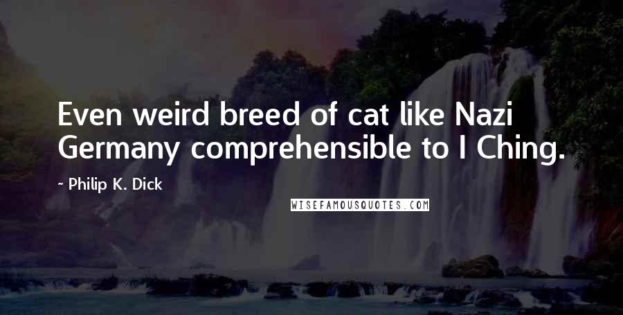 Philip K. Dick Quotes: Even weird breed of cat like Nazi Germany comprehensible to I Ching.