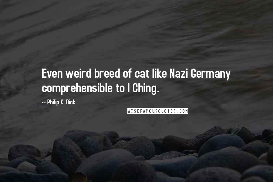 Philip K. Dick Quotes: Even weird breed of cat like Nazi Germany comprehensible to I Ching.